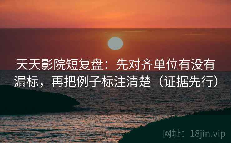 天天影院短复盘:先对齐单位有没有漏标,再把例子标注清楚(证据先行) 天天影院短复盘:先对齐单位有没有漏标,再把例子标注清楚(证据先行)