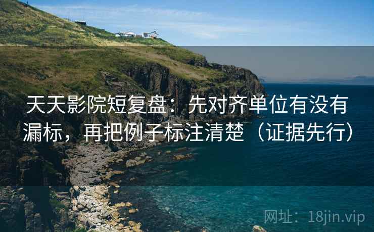 天天影院短复盘:先对齐单位有没有漏标,再把例子标注清楚(证据先行) 天天影院短复盘:先对齐单位有没有漏标,再把例子标注清楚(证据先行)