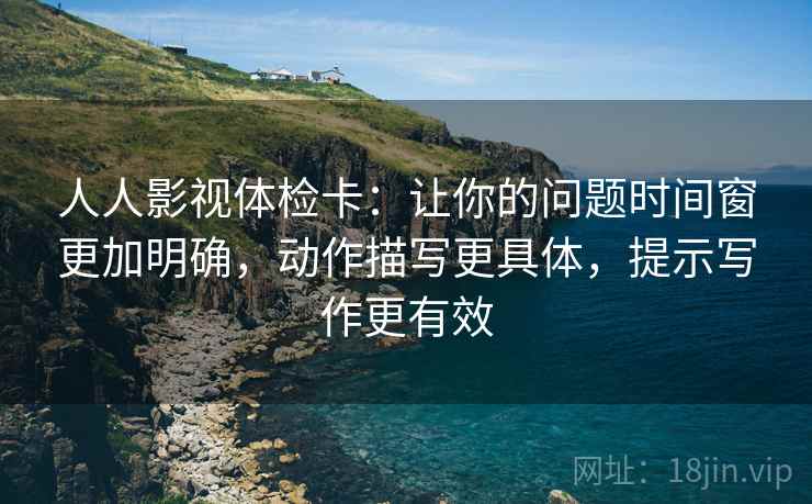 人人影视体检卡：让你的问题时间窗更加明确，动作描写更具体，提示写作更有效
