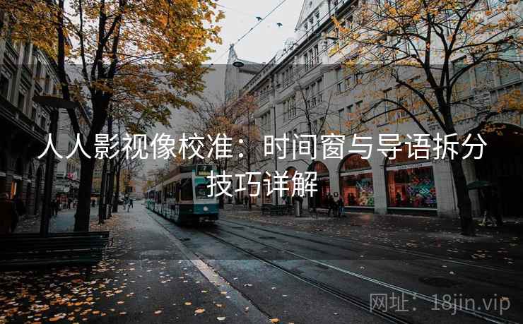 人人影视像校准：时间窗与导语拆分技巧详解