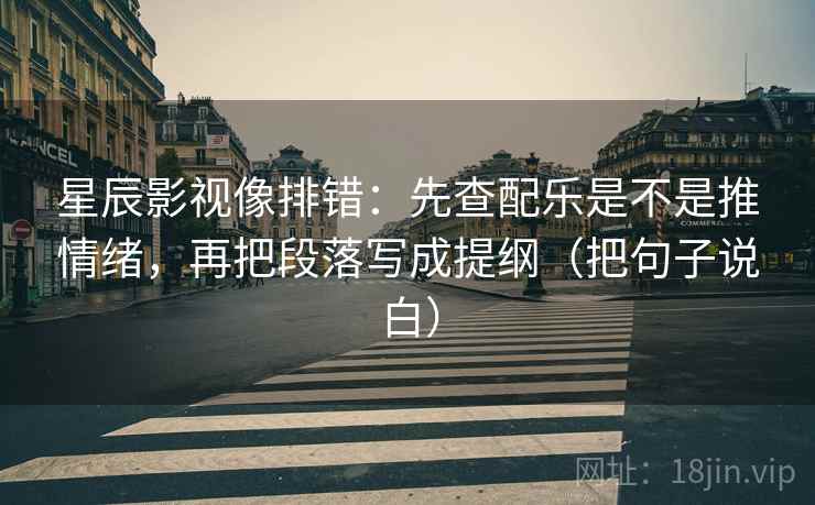 星辰影视像排错：先查配乐是不是推情绪，再把段落写成提纲（把句子说白）