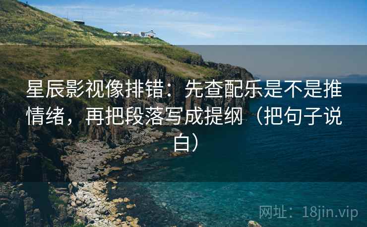 星辰影视像排错：先查配乐是不是推情绪，再把段落写成提纲（把句子说白）
