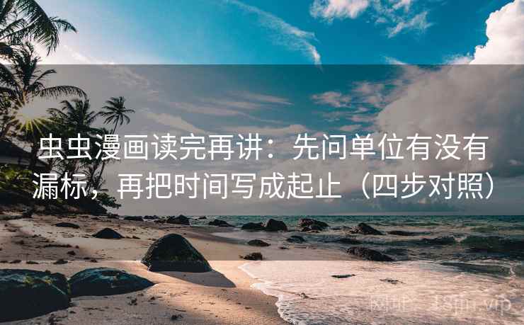 虫虫漫画读完再讲:先问单位有没有漏标,再把时间写成起止(四步对照) 虫虫漫画读完再讲:先问单位有没有漏标,再把时间写成起止(四步对照)
