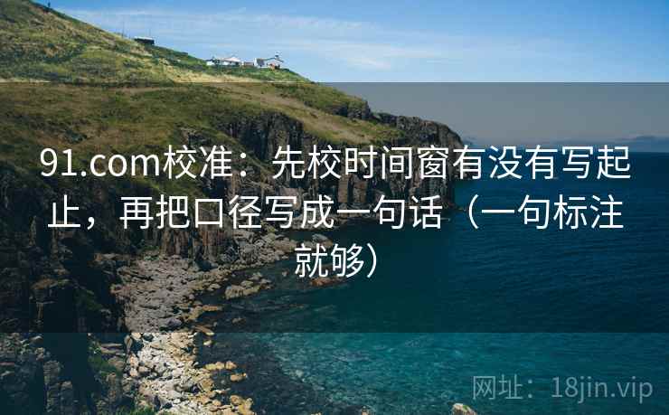 91.com校准:先校时间窗有没有写起止,再把口径写成一句话(一句标注就够) 91.com校准:先校时间窗有没有写起止,再把口径写成一句话(一句标注就够)