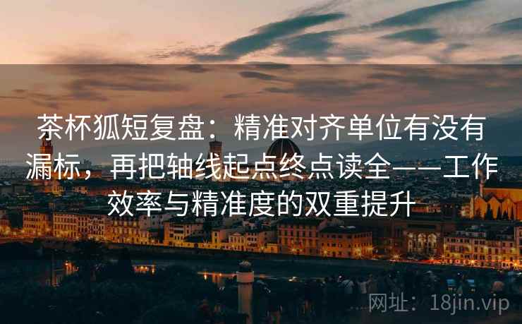 茶杯狐短复盘：精准对齐单位有没有漏标，再把轴线起点终点读全——工作效率与精准度的双重提升