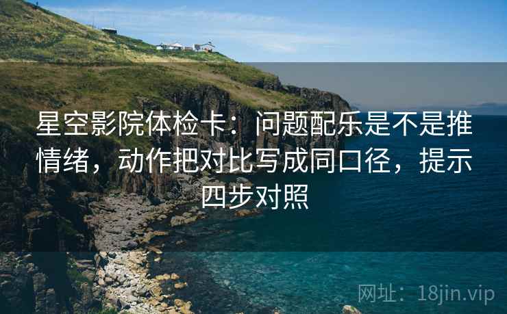 星空影院体检卡：问题配乐是不是推情绪，动作把对比写成同口径，提示四步对照