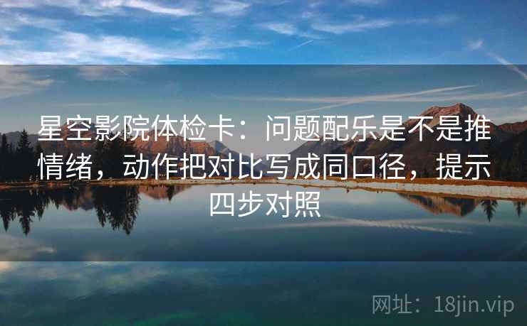 星空影院体检卡：问题配乐是不是推情绪，动作把对比写成同口径，提示四步对照