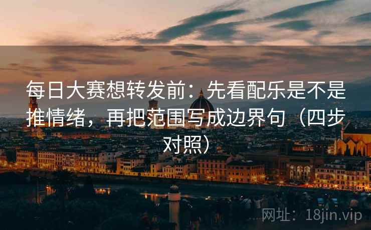 每日大赛想转发前:先看配乐是不是推情绪,再把范围写成边界句(四步对照) 每日大赛想转发前:先看配乐是不是推情绪,再把范围写成边界句(四步对照)
