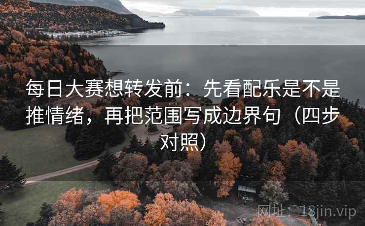 每日大赛想转发前:先看配乐是不是推情绪,再把范围写成边界句(四步对照) 每日大赛想转发前:先看配乐是不是推情绪,再把范围写成边界句(四步对照)