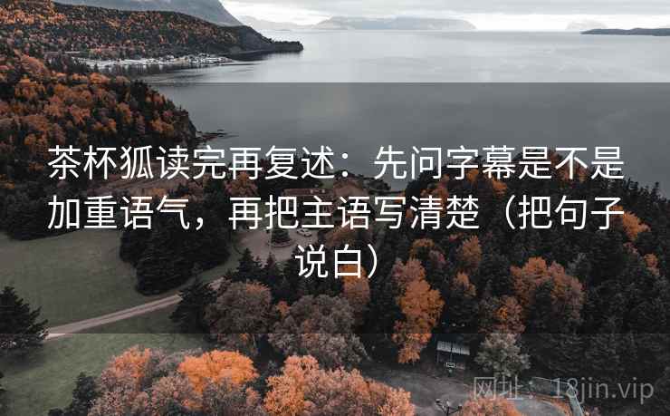 茶杯狐读完再复述：先问字幕是不是加重语气，再把主语写清楚（把句子说白）