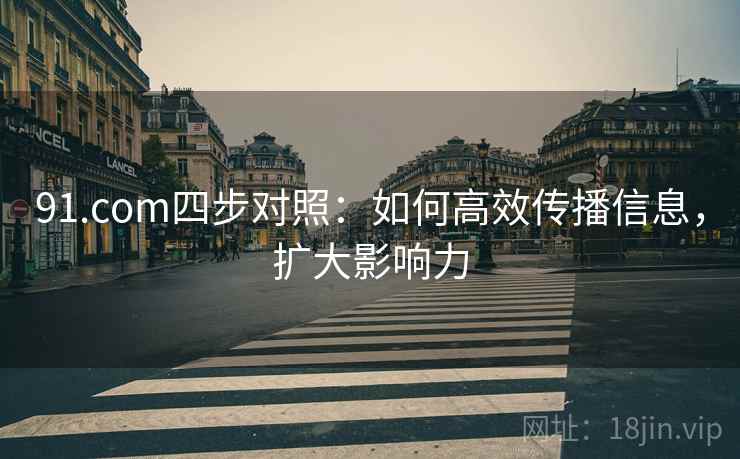 91.com四步对照:如何高效传播信息,扩大影响力 91.com四步对照:如何高效传播信息,扩大影响力