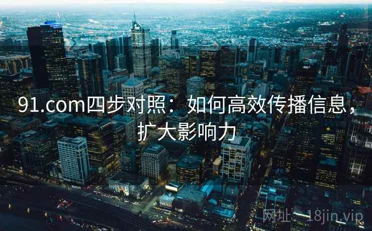 91.com四步对照:如何高效传播信息,扩大影响力 91.com四步对照:如何高效传播信息,扩大影响力