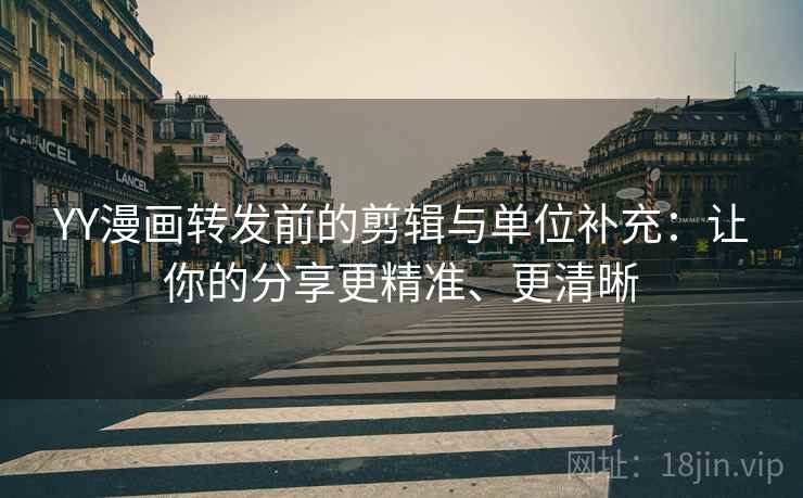 YY漫画转发前的剪辑与单位补充：让你的分享更精准、更清晰