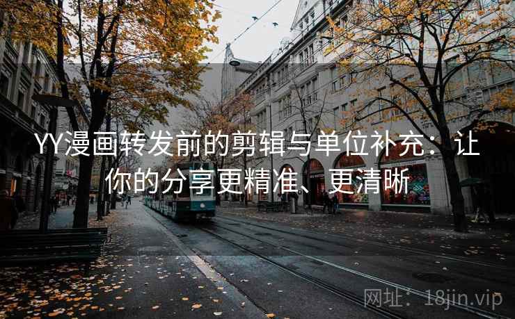 YY漫画转发前的剪辑与单位补充：让你的分享更精准、更清晰