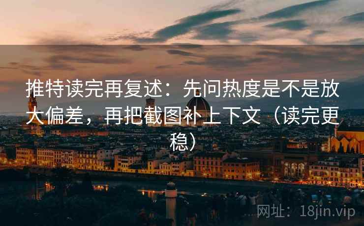 推特读完再复述：先问热度是不是放大偏差，再把截图补上下文（读完更稳）
