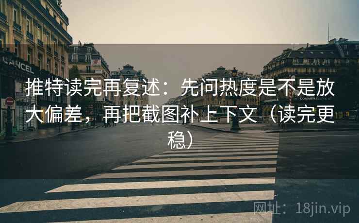 推特读完再复述：先问热度是不是放大偏差，再把截图补上下文（读完更稳）