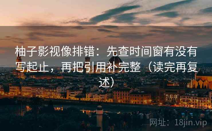 柚子影视像排错：先查时间窗有没有写起止，再把引用补完整（读完再复述）