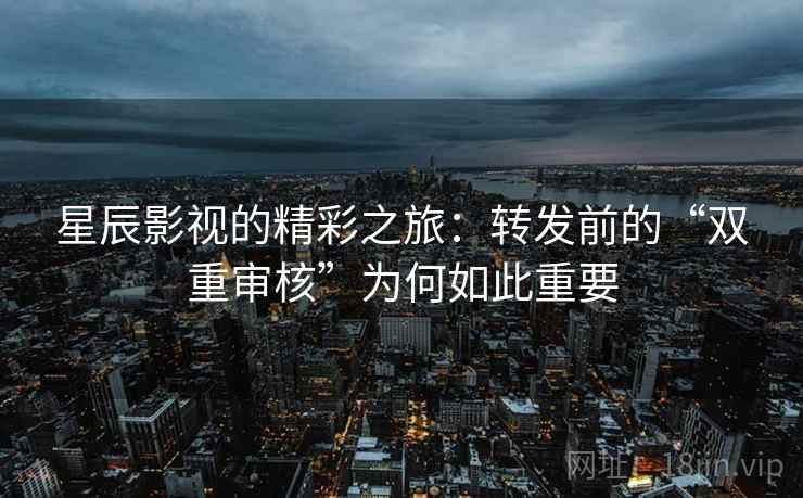 星辰影视的精彩之旅：转发前的“双重审核”为何如此重要
