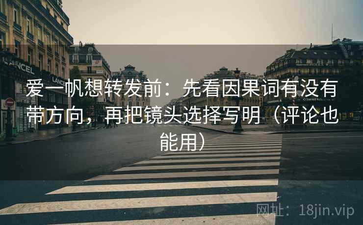爱一帆想转发前：先看因果词有没有带方向，再把镜头选择写明（评论也能用）
