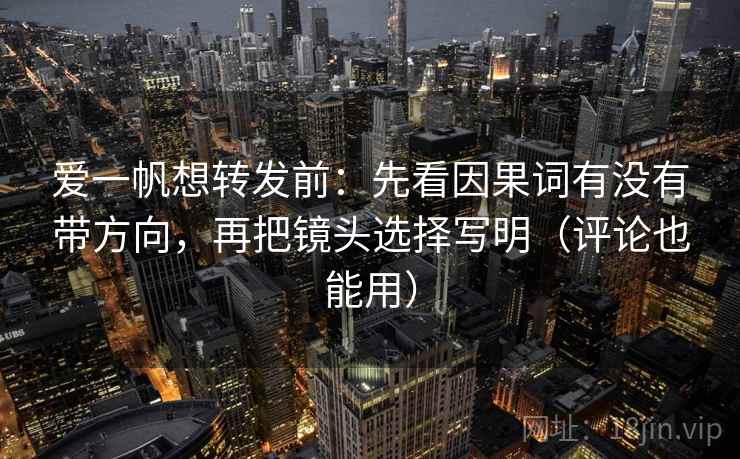 爱一帆想转发前：先看因果词有没有带方向，再把镜头选择写明（评论也能用）