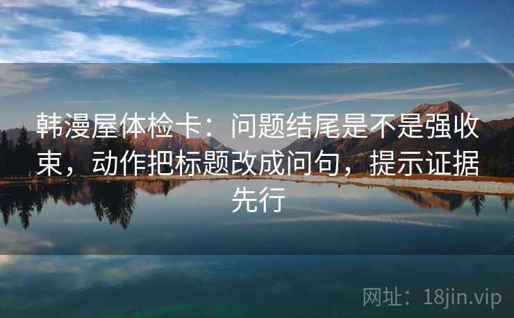 韩漫屋体检卡:问题结尾是不是强收束,动作把标题改成问句,提示证据先行 韩漫屋体检卡:问题结尾是不是强收束,动作把标题改成问句,提示证据先行