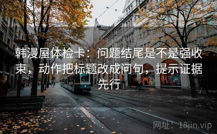 韩漫屋体检卡:问题结尾是不是强收束,动作把标题改成问句,提示证据先行 韩漫屋体检卡:问题结尾是不是强收束,动作把标题改成问句,提示证据先行