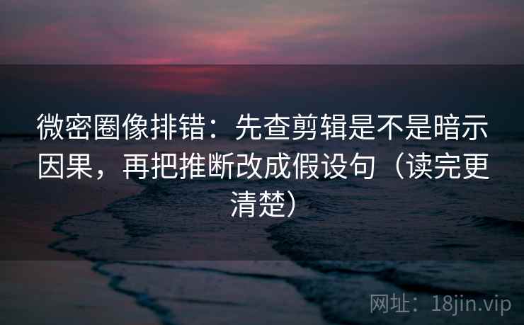 微密圈像排错：先查剪辑是不是暗示因果，再把推断改成假设句（读完更清楚）