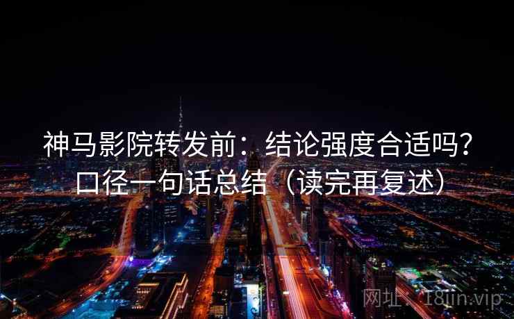 神马影院转发前：结论强度合适吗？口径一句话总结（读完再复述）