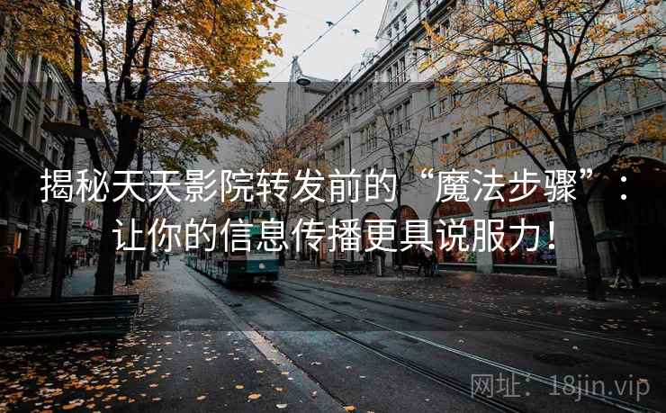 揭秘天天影院转发前的“魔法步骤”：让你的信息传播更具说服力！