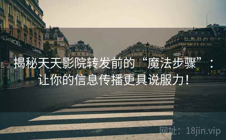 揭秘天天影院转发前的“魔法步骤”：让你的信息传播更具说服力！