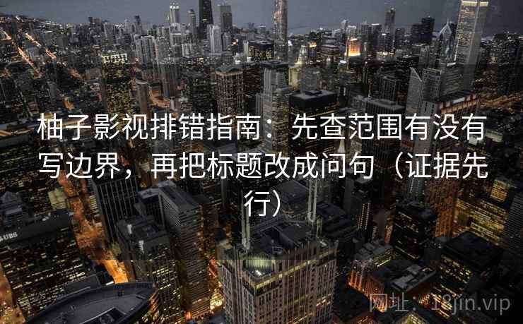 柚子影视排错指南：先查范围有没有写边界，再把标题改成问句（证据先行）