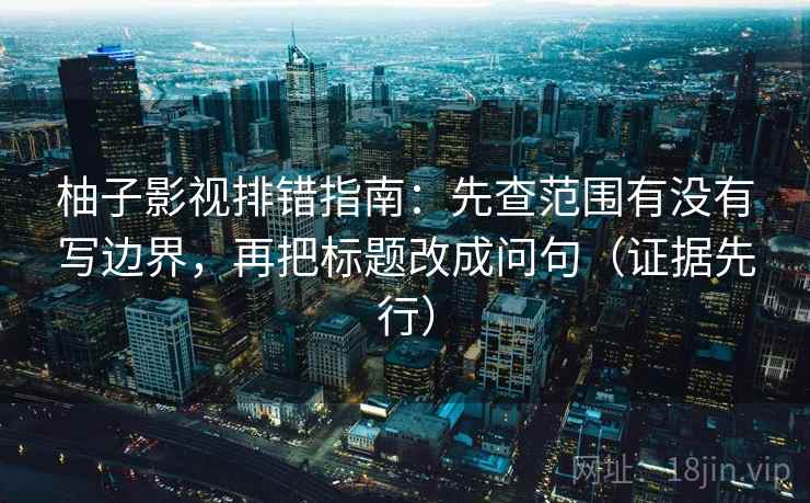柚子影视排错指南：先查范围有没有写边界，再把标题改成问句（证据先行）