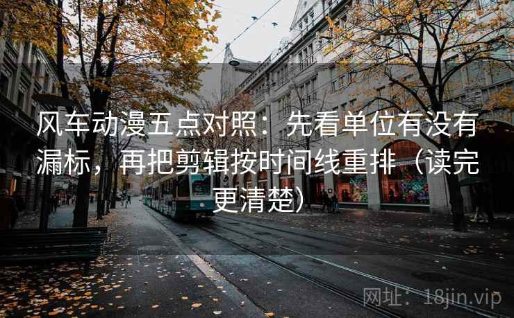 风车动漫五点对照：先看单位有没有漏标，再把剪辑按时间线重排（读完更清楚）