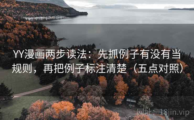 YY漫画两步读法：先抓例子有没有当规则，再把例子标注清楚（五点对照）