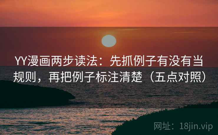 YY漫画两步读法：先抓例子有没有当规则，再把例子标注清楚（五点对照）