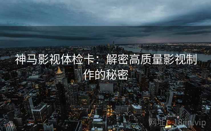 神马影视体检卡：解密高质量影视制作的秘密