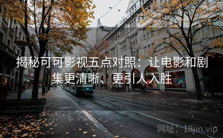 揭秘可可影视五点对照：让电影和剧集更清晰、更引人入胜