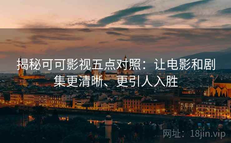揭秘可可影视五点对照：让电影和剧集更清晰、更引人入胜