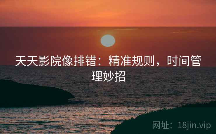 天天影院像排错：精准规则，时间管理妙招