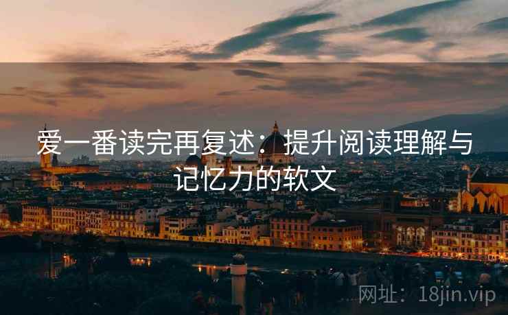 爱一番读完再复述：提升阅读理解与记忆力的软文