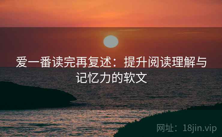 爱一番读完再复述：提升阅读理解与记忆力的软文
