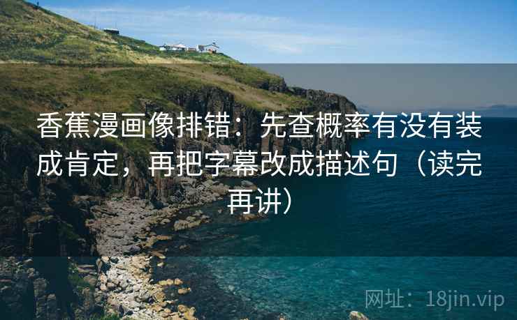 香蕉漫画像排错：先查概率有没有装成肯定，再把字幕改成描述句（读完再讲）