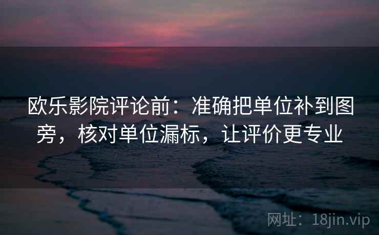 欧乐影院评论前：准确把单位补到图旁，核对单位漏标，让评价更专业
