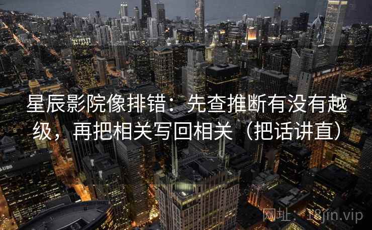 星辰影院像排错：先查推断有没有越级，再把相关写回相关（把话讲直）