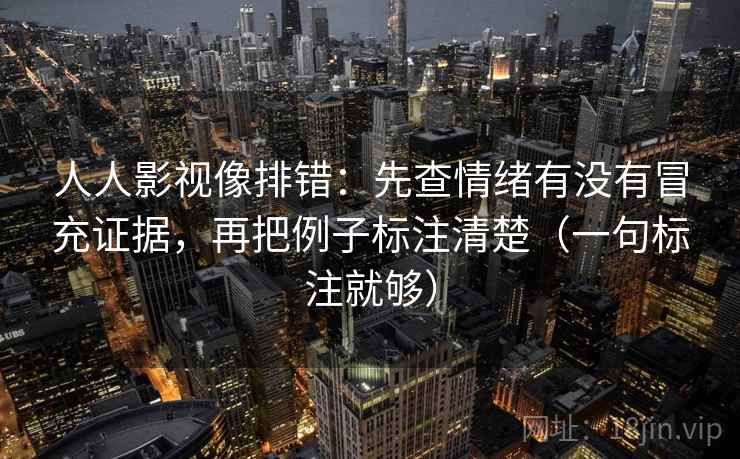人人影视像排错：先查情绪有没有冒充证据，再把例子标注清楚（一句标注就够）