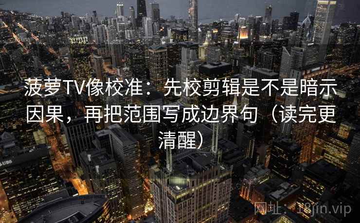 菠萝TV像校准：先校剪辑是不是暗示因果，再把范围写成边界句（读完更清醒）
