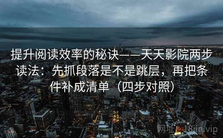 提升阅读效率的秘诀——天天影院两步读法：先抓段落是不是跳层，再把条件补成清单（四步对照）