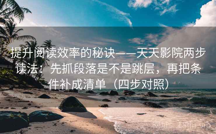提升阅读效率的秘诀——天天影院两步读法：先抓段落是不是跳层，再把条件补成清单（四步对照）