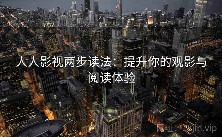 人人影视两步读法：提升你的观影与阅读体验