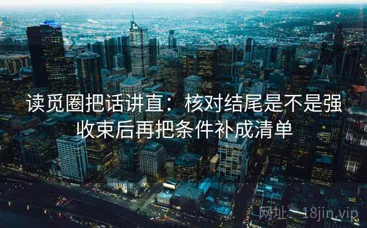 读觅圈把话讲直：核对结尾是不是强收束后再把条件补成清单